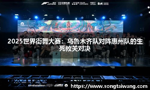 2025世界街舞大赛：乌鲁木齐队对阵惠州队的生死攸关对决