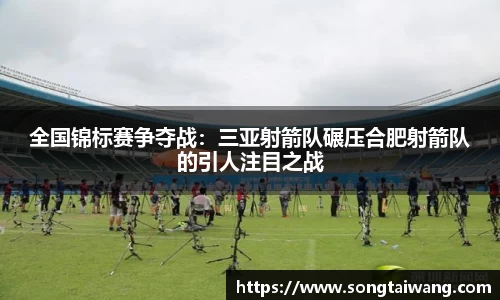 全国锦标赛争夺战：三亚射箭队碾压合肥射箭队的引人注目之战